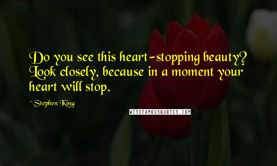 Stephen King Quotes: Do you see this heart-stopping beauty? Look closely, because in a moment your heart will stop.