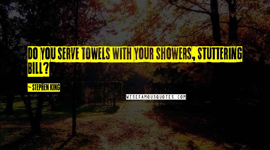 Stephen King Quotes: Do you serve towels with your showers, Stuttering Bill?