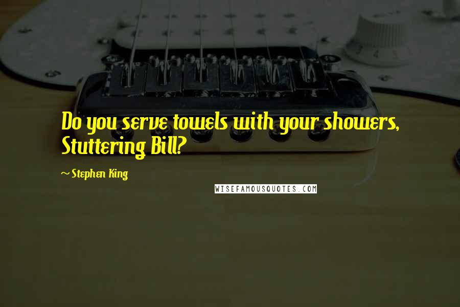 Stephen King Quotes: Do you serve towels with your showers, Stuttering Bill?