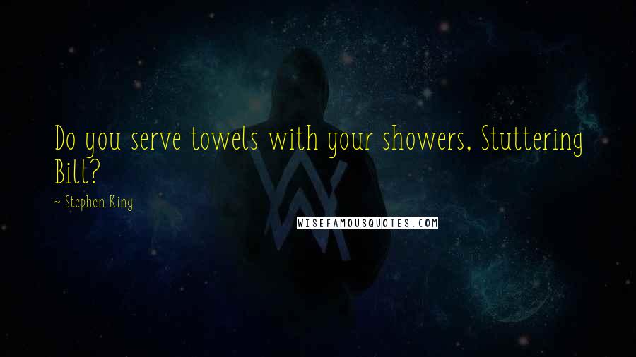 Stephen King Quotes: Do you serve towels with your showers, Stuttering Bill?