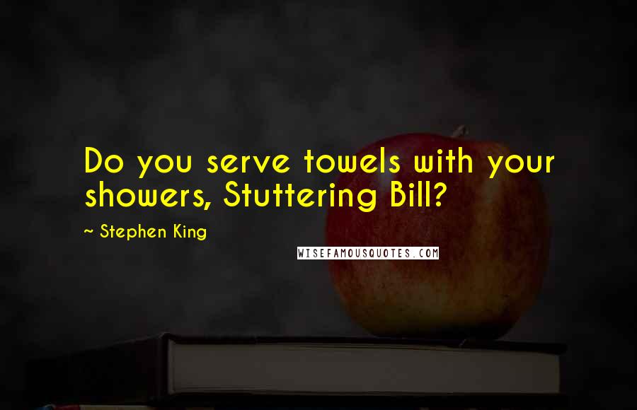 Stephen King Quotes: Do you serve towels with your showers, Stuttering Bill?