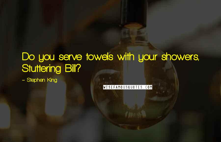 Stephen King Quotes: Do you serve towels with your showers, Stuttering Bill?