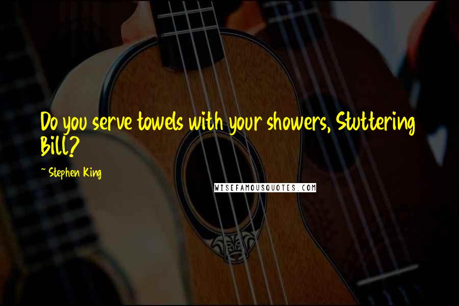 Stephen King Quotes: Do you serve towels with your showers, Stuttering Bill?