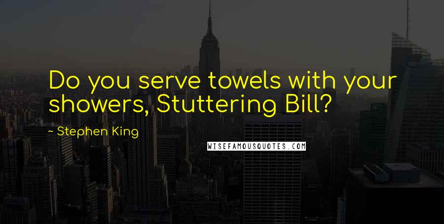 Stephen King Quotes: Do you serve towels with your showers, Stuttering Bill?