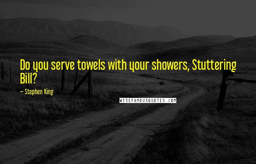 Stephen King Quotes: Do you serve towels with your showers, Stuttering Bill?