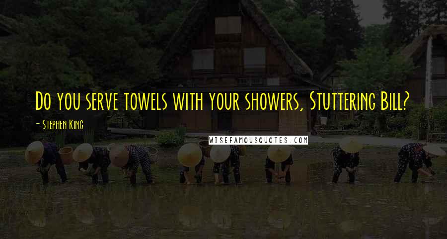 Stephen King Quotes: Do you serve towels with your showers, Stuttering Bill?