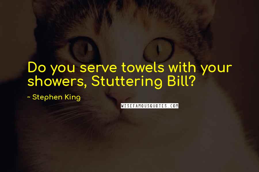 Stephen King Quotes: Do you serve towels with your showers, Stuttering Bill?