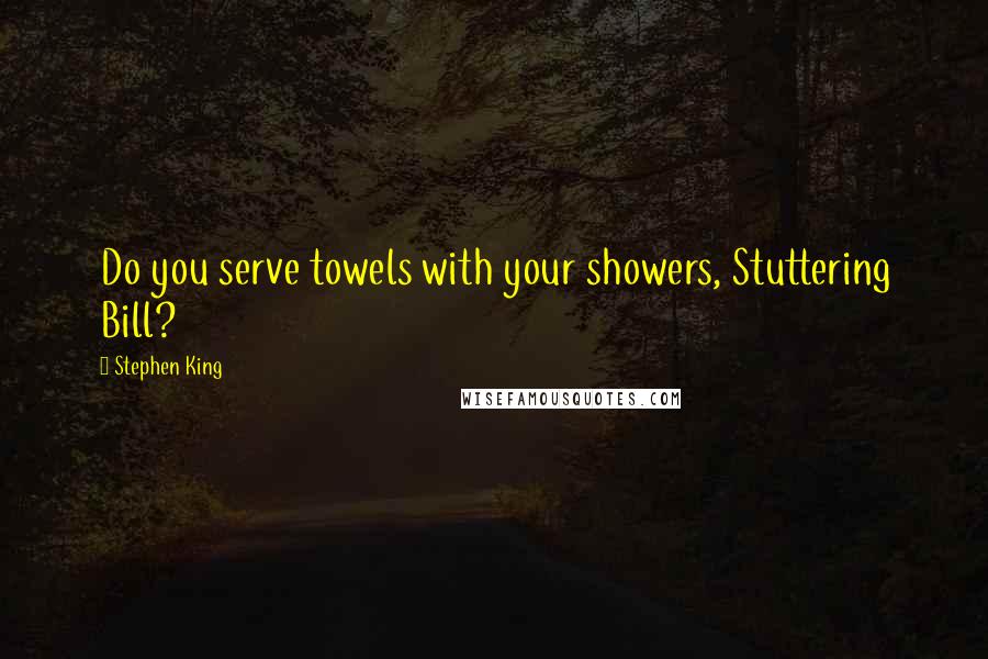 Stephen King Quotes: Do you serve towels with your showers, Stuttering Bill?