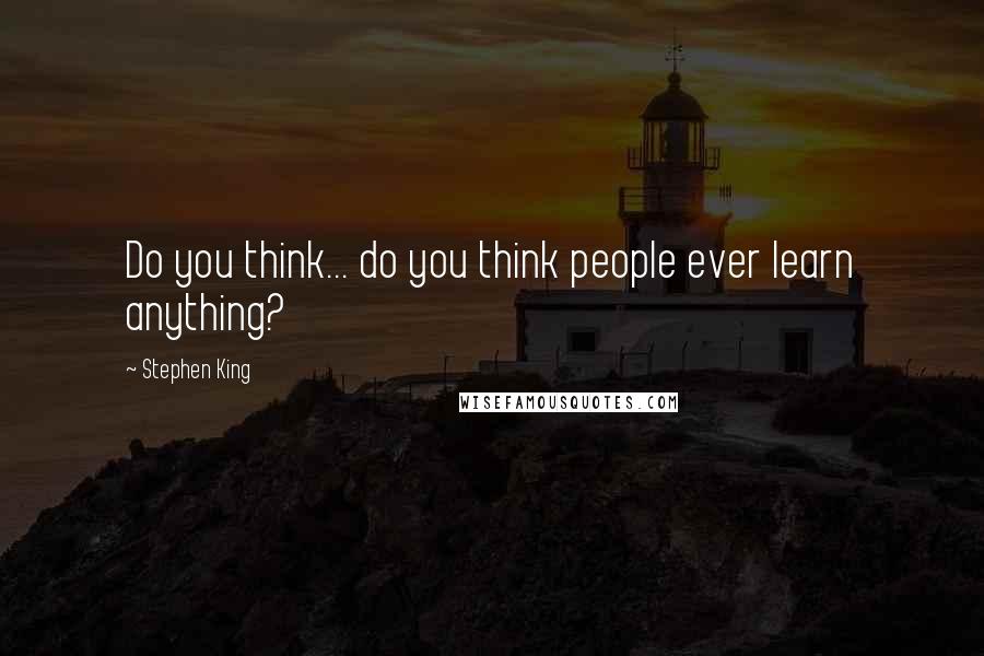 Stephen King Quotes: Do you think... do you think people ever learn anything?