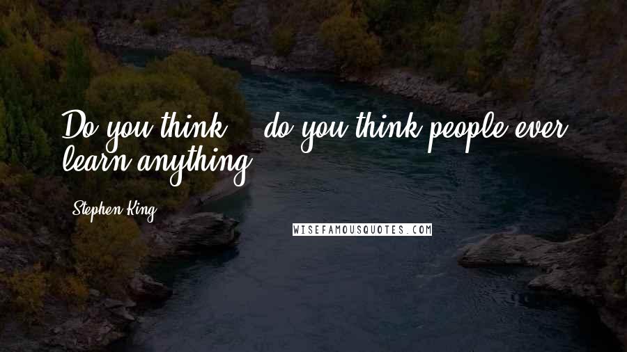 Stephen King Quotes: Do you think... do you think people ever learn anything?