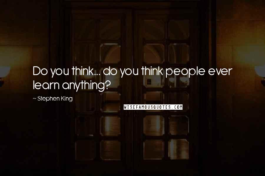 Stephen King Quotes: Do you think... do you think people ever learn anything?