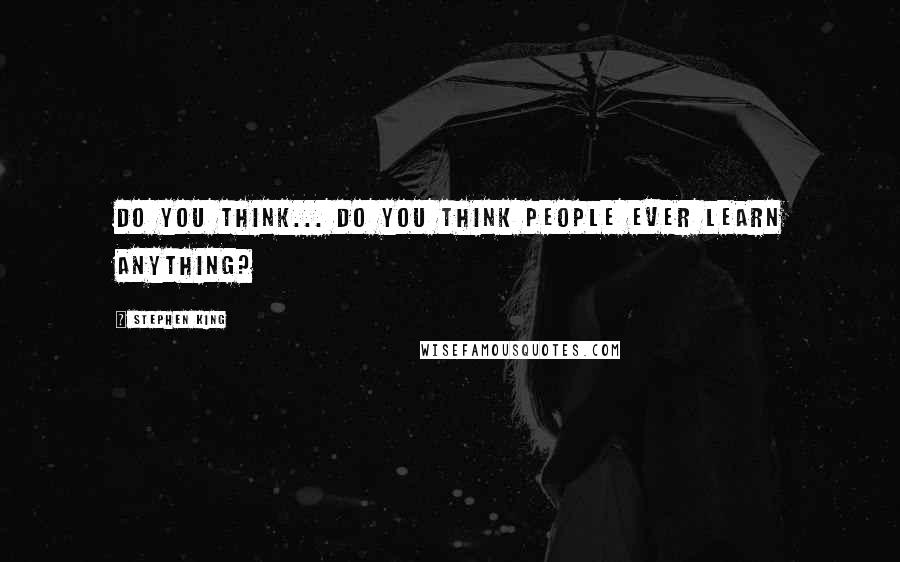 Stephen King Quotes: Do you think... do you think people ever learn anything?