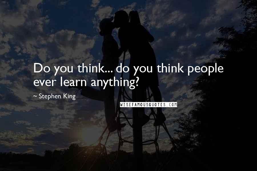 Stephen King Quotes: Do you think... do you think people ever learn anything?