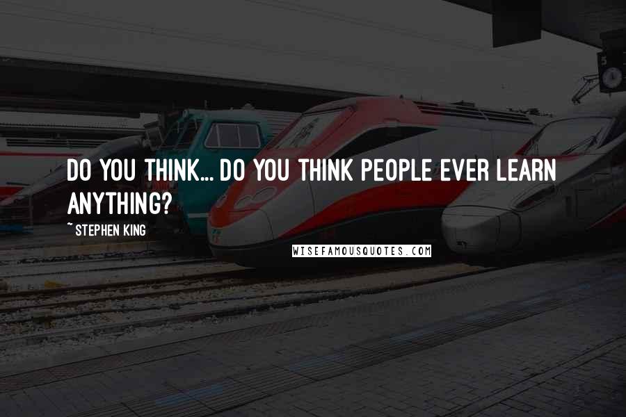 Stephen King Quotes: Do you think... do you think people ever learn anything?