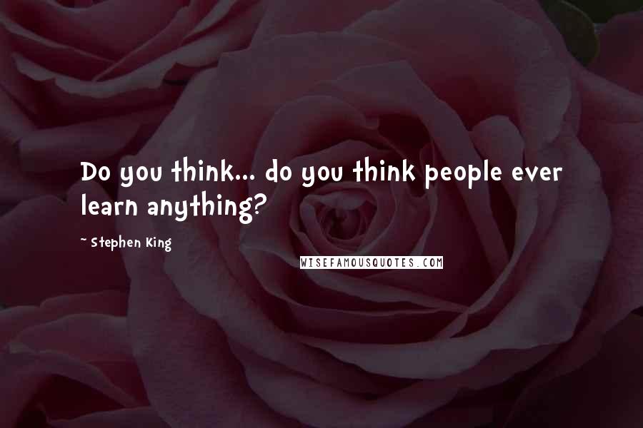 Stephen King Quotes: Do you think... do you think people ever learn anything?