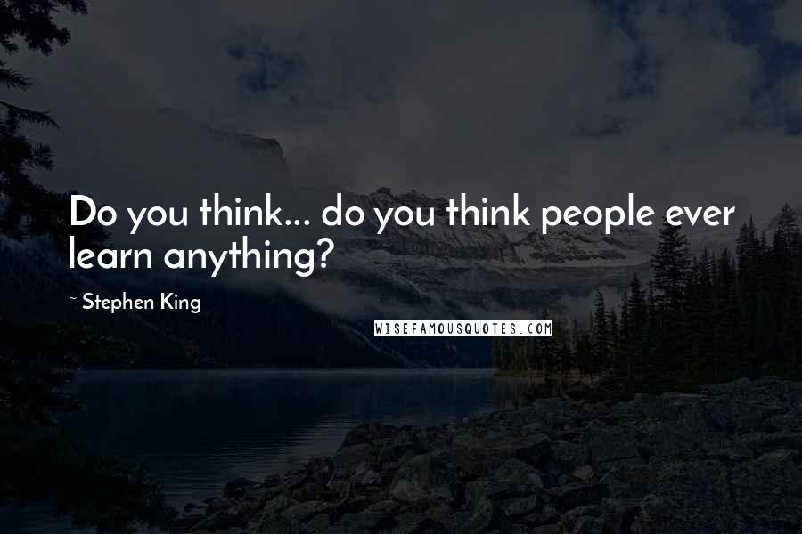 Stephen King Quotes: Do you think... do you think people ever learn anything?