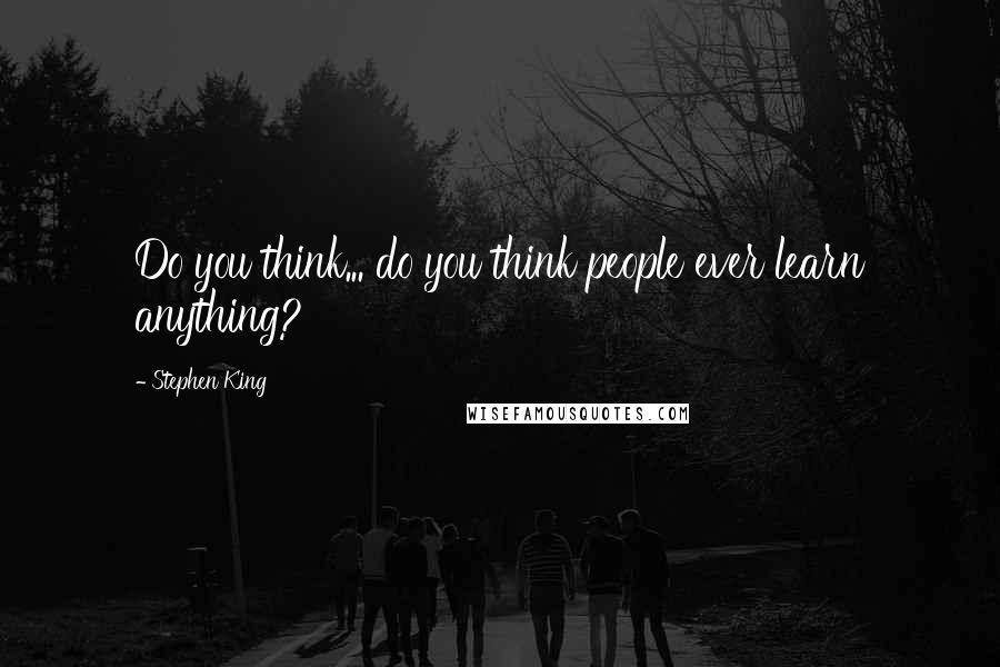 Stephen King Quotes: Do you think... do you think people ever learn anything?