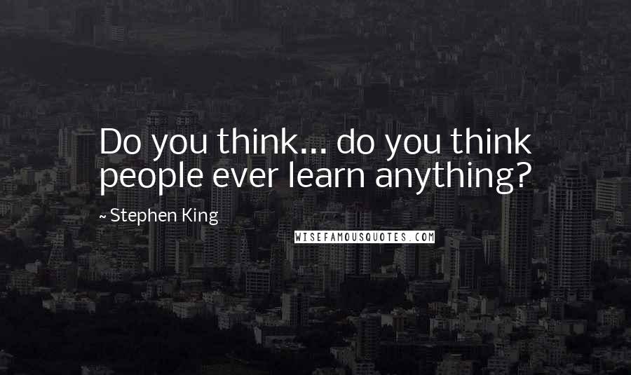 Stephen King Quotes: Do you think... do you think people ever learn anything?