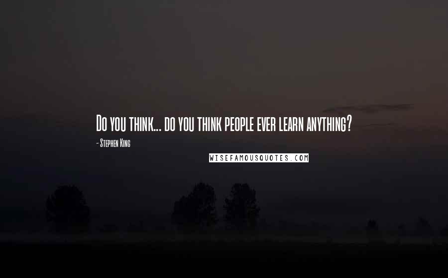 Stephen King Quotes: Do you think... do you think people ever learn anything?