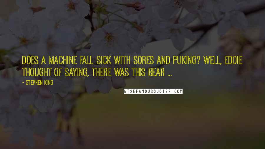 Stephen King Quotes: Does a machine fall sick with sores and puking? Well, Eddie thought of saying, there was this bear ...