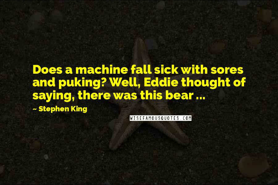 Stephen King Quotes: Does a machine fall sick with sores and puking? Well, Eddie thought of saying, there was this bear ...