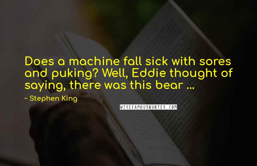 Stephen King Quotes: Does a machine fall sick with sores and puking? Well, Eddie thought of saying, there was this bear ...