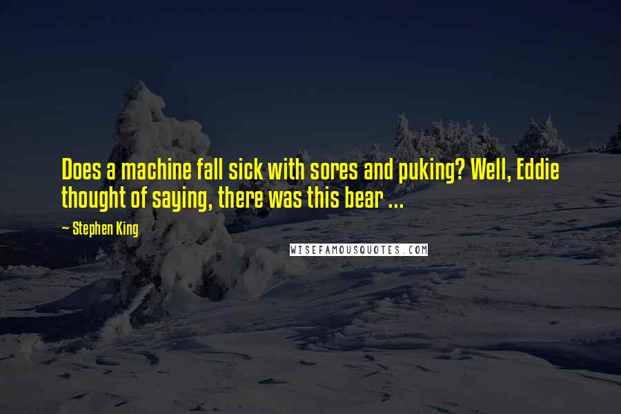 Stephen King Quotes: Does a machine fall sick with sores and puking? Well, Eddie thought of saying, there was this bear ...