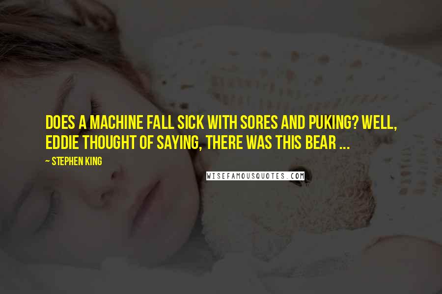 Stephen King Quotes: Does a machine fall sick with sores and puking? Well, Eddie thought of saying, there was this bear ...