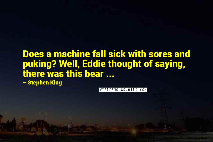 Stephen King Quotes: Does a machine fall sick with sores and puking? Well, Eddie thought of saying, there was this bear ...