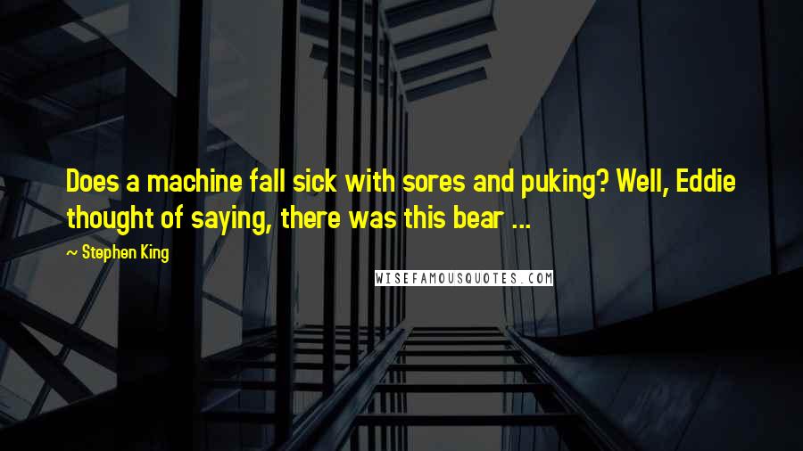 Stephen King Quotes: Does a machine fall sick with sores and puking? Well, Eddie thought of saying, there was this bear ...