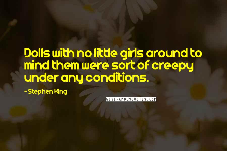 Stephen King Quotes: Dolls with no little girls around to mind them were sort of creepy under any conditions.