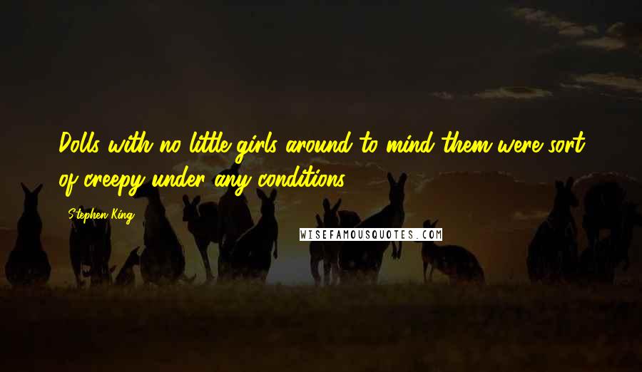 Stephen King Quotes: Dolls with no little girls around to mind them were sort of creepy under any conditions.