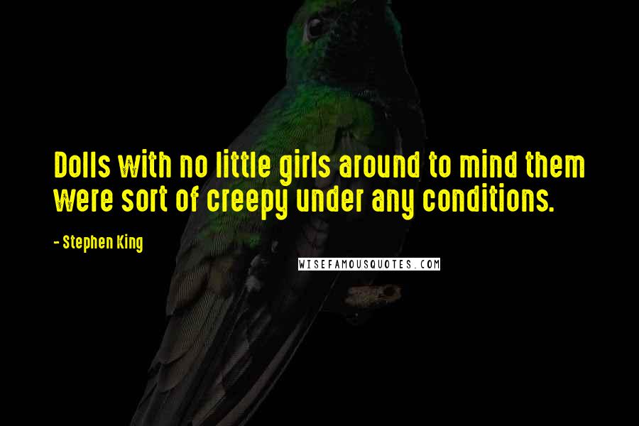 Stephen King Quotes: Dolls with no little girls around to mind them were sort of creepy under any conditions.