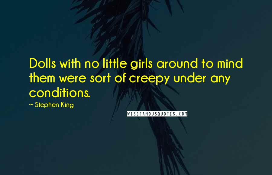Stephen King Quotes: Dolls with no little girls around to mind them were sort of creepy under any conditions.