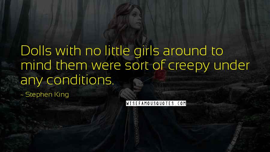 Stephen King Quotes: Dolls with no little girls around to mind them were sort of creepy under any conditions.