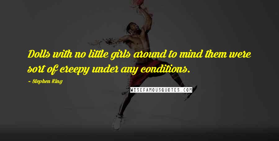 Stephen King Quotes: Dolls with no little girls around to mind them were sort of creepy under any conditions.