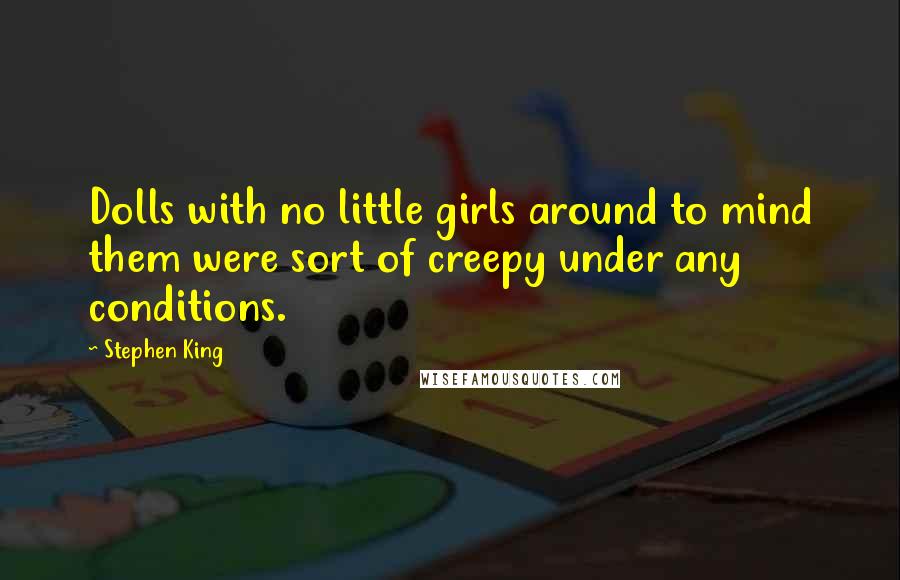 Stephen King Quotes: Dolls with no little girls around to mind them were sort of creepy under any conditions.