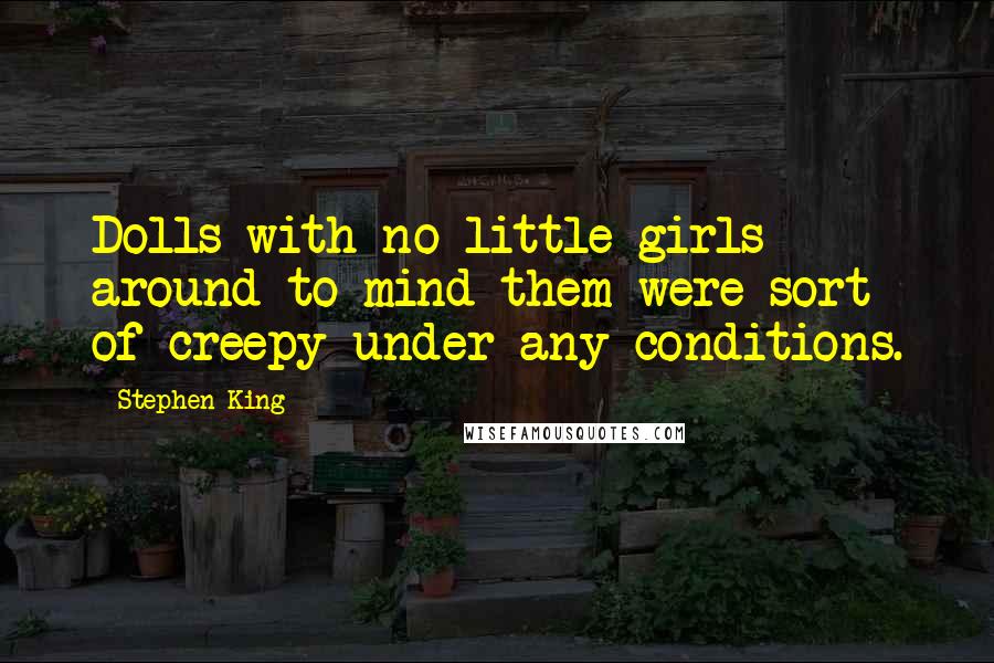 Stephen King Quotes: Dolls with no little girls around to mind them were sort of creepy under any conditions.