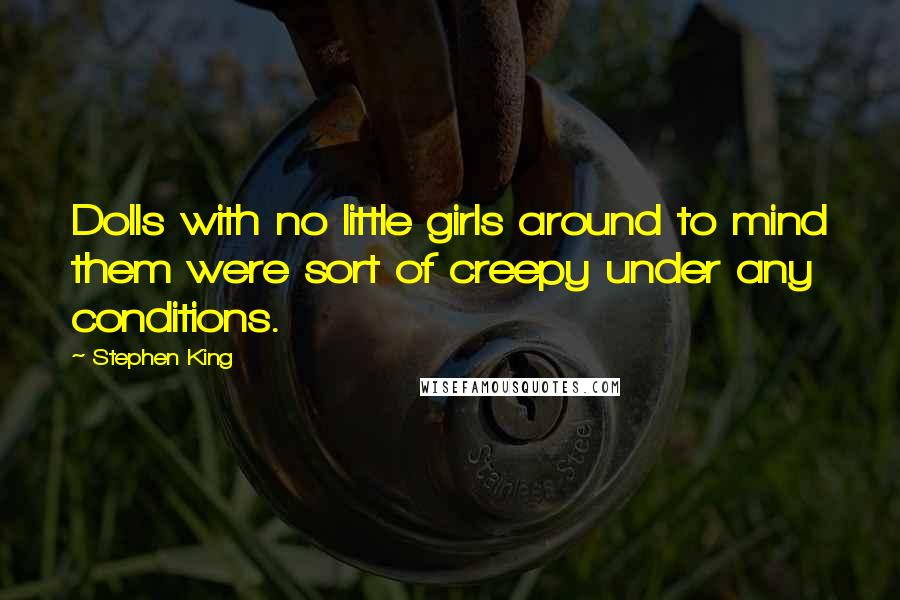 Stephen King Quotes: Dolls with no little girls around to mind them were sort of creepy under any conditions.