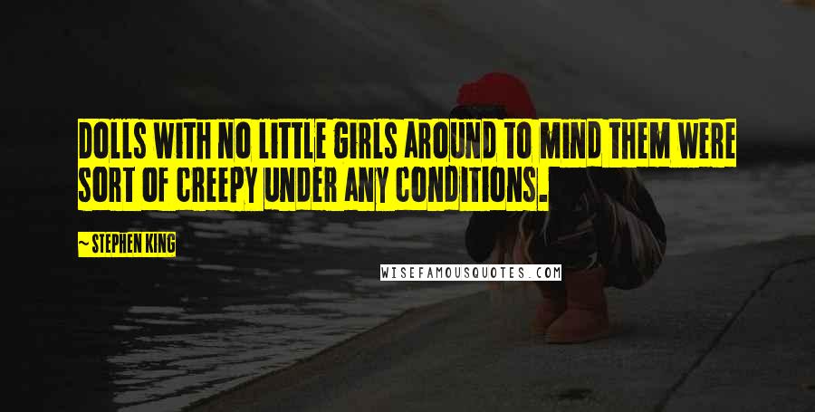 Stephen King Quotes: Dolls with no little girls around to mind them were sort of creepy under any conditions.