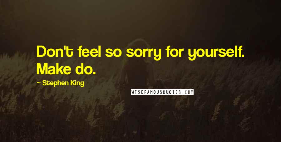 Stephen King Quotes: Don't feel so sorry for yourself. Make do.