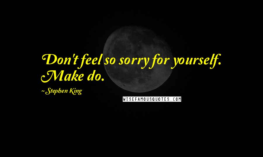 Stephen King Quotes: Don't feel so sorry for yourself. Make do.