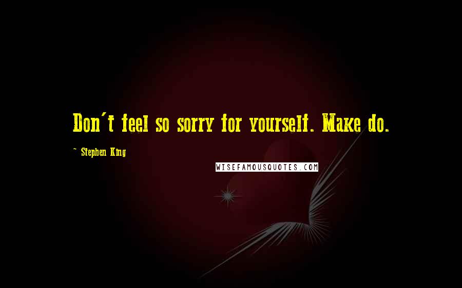 Stephen King Quotes: Don't feel so sorry for yourself. Make do.