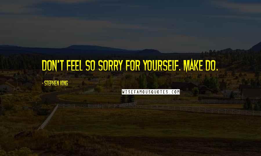 Stephen King Quotes: Don't feel so sorry for yourself. Make do.