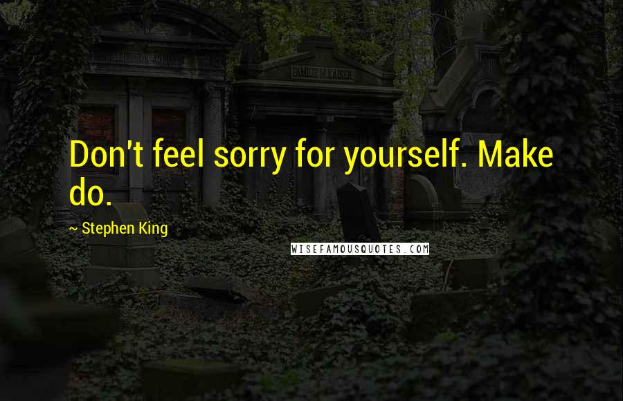 Stephen King Quotes: Don't feel sorry for yourself. Make do.