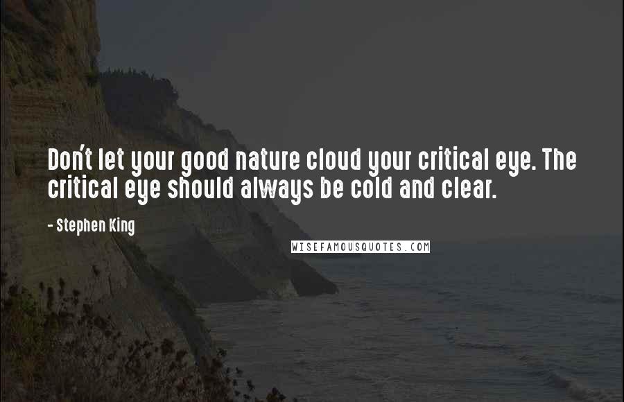 Stephen King Quotes: Don't let your good nature cloud your critical eye. The critical eye should always be cold and clear.