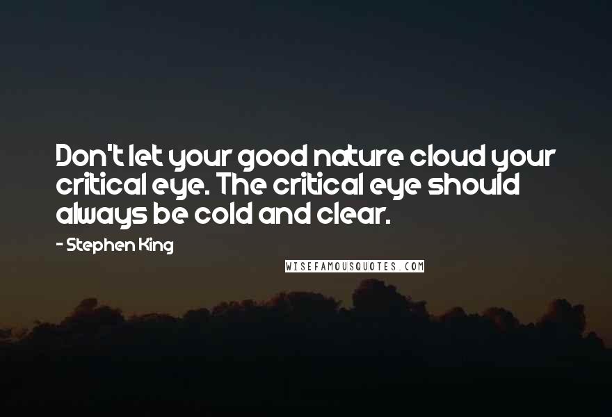 Stephen King Quotes: Don't let your good nature cloud your critical eye. The critical eye should always be cold and clear.