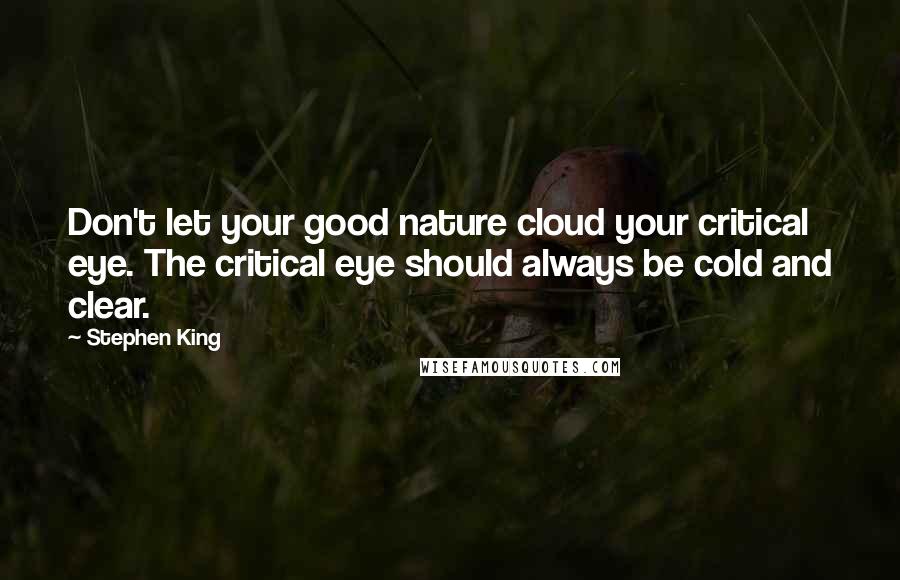 Stephen King Quotes: Don't let your good nature cloud your critical eye. The critical eye should always be cold and clear.