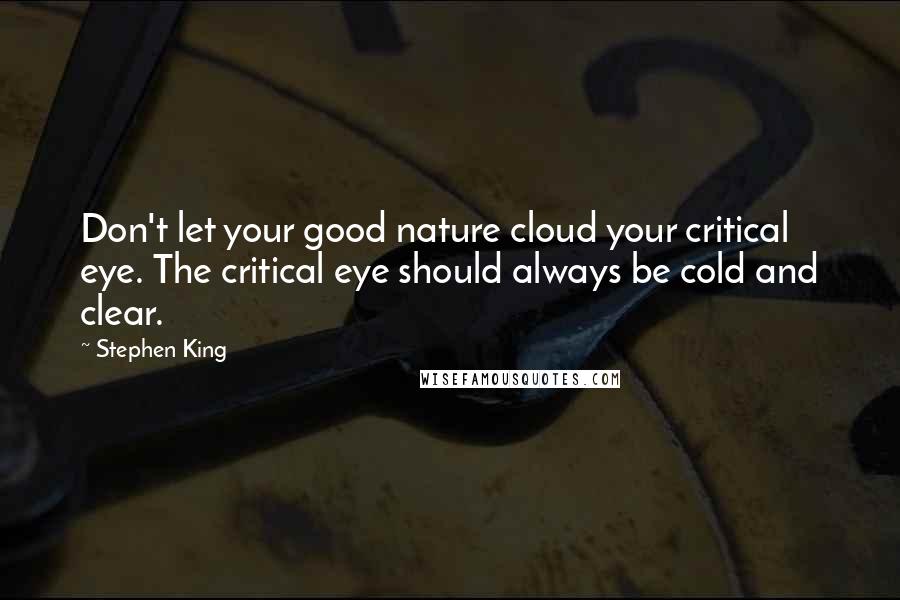 Stephen King Quotes: Don't let your good nature cloud your critical eye. The critical eye should always be cold and clear.