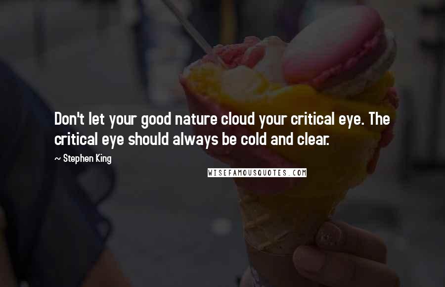Stephen King Quotes: Don't let your good nature cloud your critical eye. The critical eye should always be cold and clear.